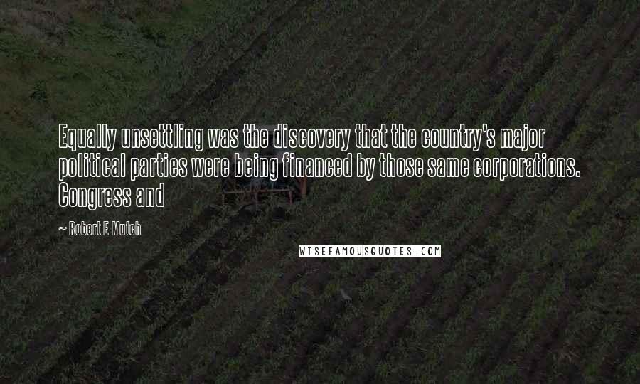 Robert E Mutch Quotes: Equally unsettling was the discovery that the country's major political parties were being financed by those same corporations. Congress and