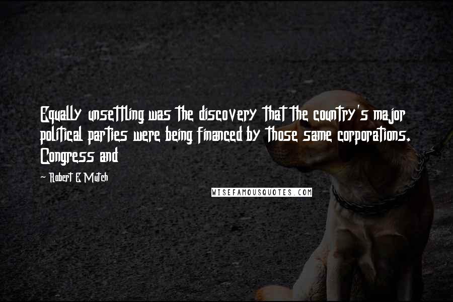 Robert E Mutch Quotes: Equally unsettling was the discovery that the country's major political parties were being financed by those same corporations. Congress and