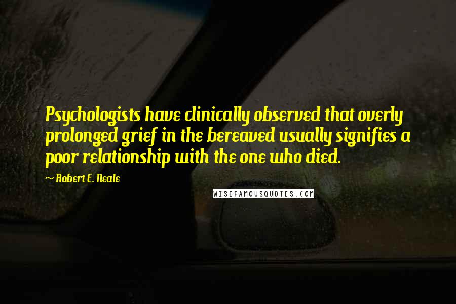 Robert E. Neale Quotes: Psychologists have clinically observed that overly prolonged grief in the bereaved usually signifies a poor relationship with the one who died.