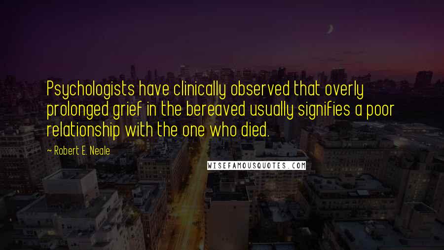 Robert E. Neale Quotes: Psychologists have clinically observed that overly prolonged grief in the bereaved usually signifies a poor relationship with the one who died.