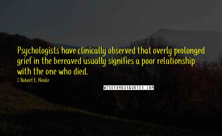 Robert E. Neale Quotes: Psychologists have clinically observed that overly prolonged grief in the bereaved usually signifies a poor relationship with the one who died.