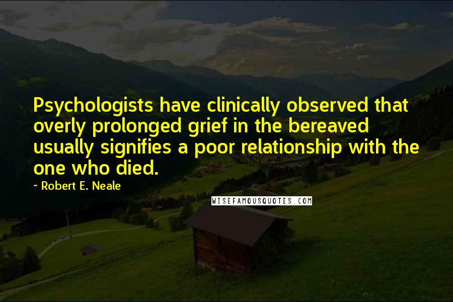 Robert E. Neale Quotes: Psychologists have clinically observed that overly prolonged grief in the bereaved usually signifies a poor relationship with the one who died.