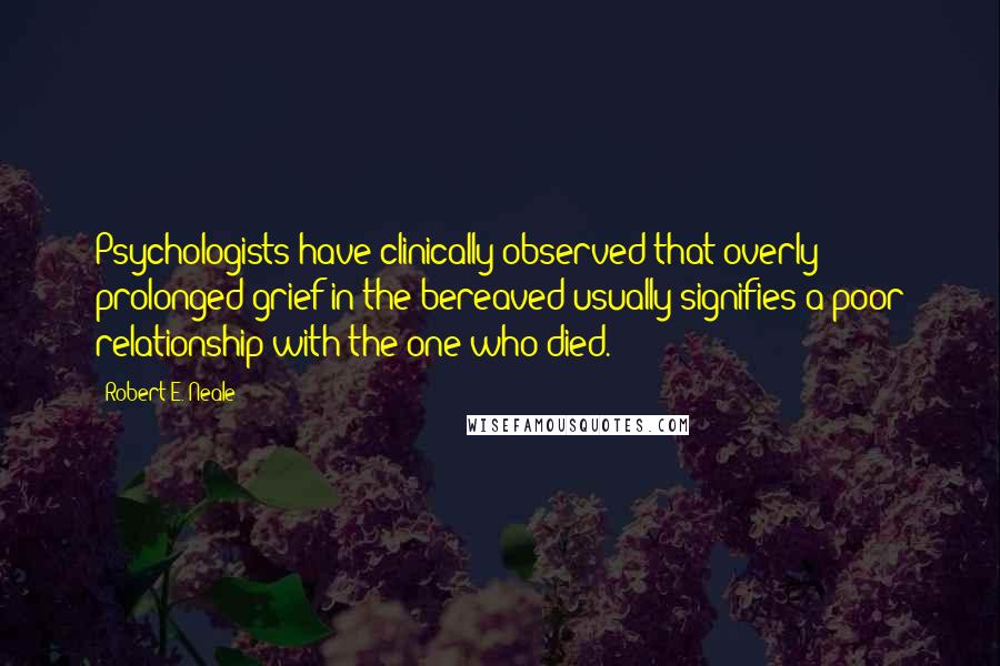 Robert E. Neale Quotes: Psychologists have clinically observed that overly prolonged grief in the bereaved usually signifies a poor relationship with the one who died.