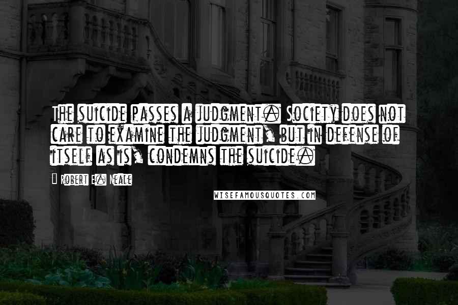 Robert E. Neale Quotes: The suicide passes a judgment. Society does not care to examine the judgment, but in defense of itself as is, condemns the suicide.