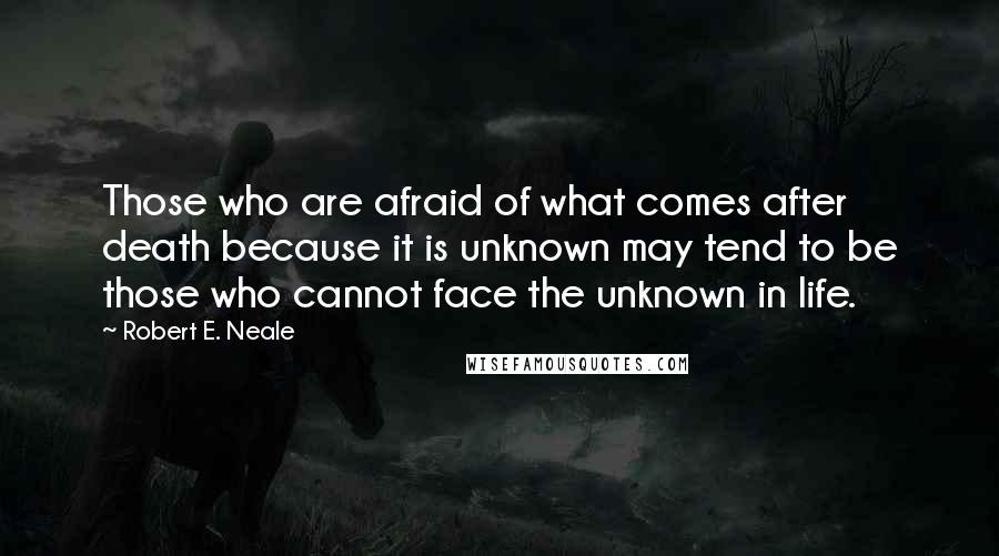 Robert E. Neale Quotes: Those who are afraid of what comes after death because it is unknown may tend to be those who cannot face the unknown in life.