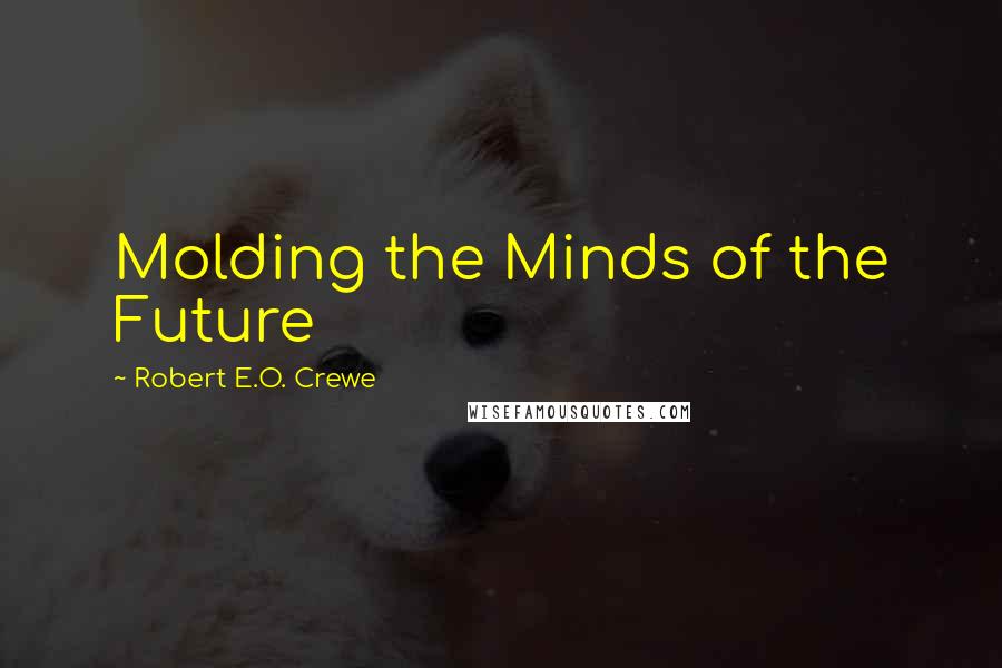 Robert E.O. Crewe Quotes: Molding the Minds of the Future