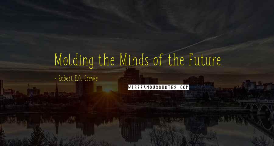 Robert E.O. Crewe Quotes: Molding the Minds of the Future