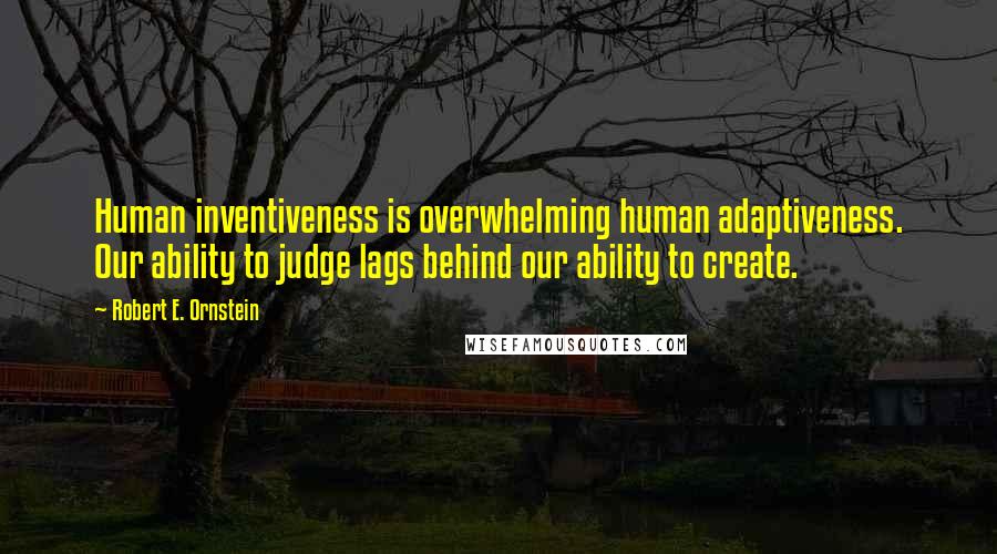 Robert E. Ornstein Quotes: Human inventiveness is overwhelming human adaptiveness. Our ability to judge lags behind our ability to create.