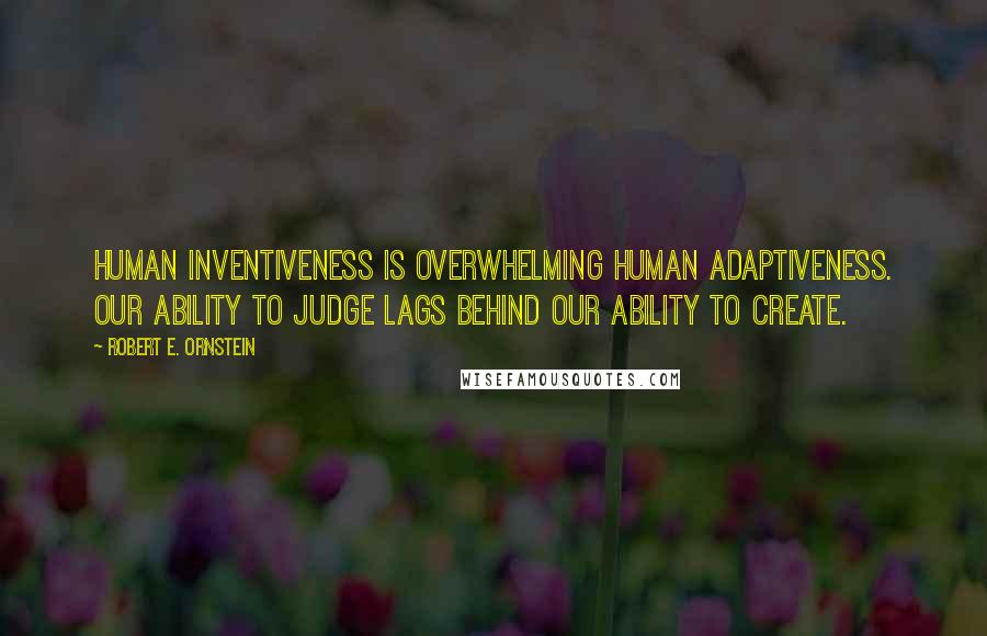 Robert E. Ornstein Quotes: Human inventiveness is overwhelming human adaptiveness. Our ability to judge lags behind our ability to create.