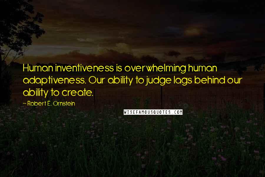 Robert E. Ornstein Quotes: Human inventiveness is overwhelming human adaptiveness. Our ability to judge lags behind our ability to create.