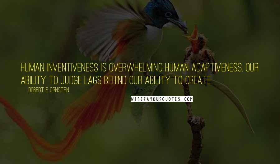 Robert E. Ornstein Quotes: Human inventiveness is overwhelming human adaptiveness. Our ability to judge lags behind our ability to create.