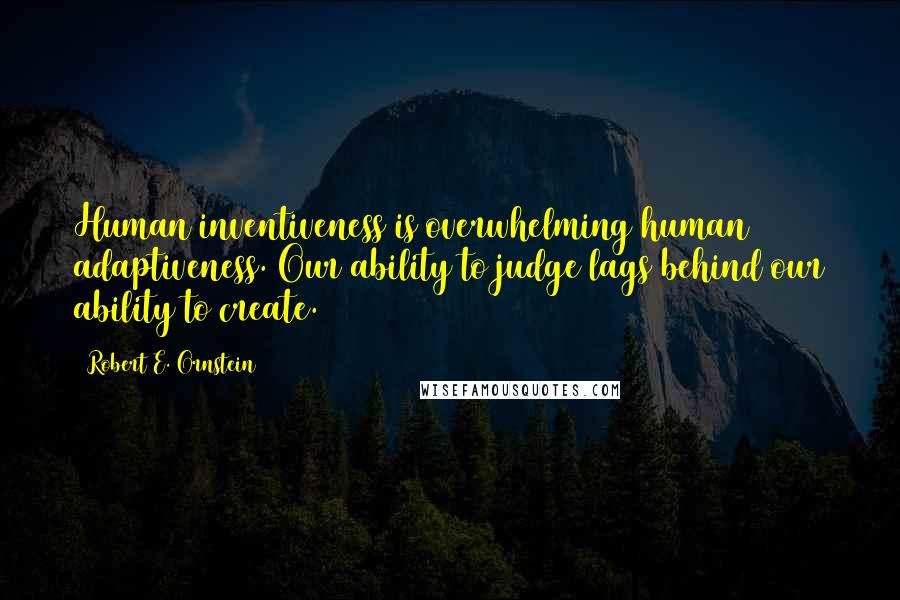 Robert E. Ornstein Quotes: Human inventiveness is overwhelming human adaptiveness. Our ability to judge lags behind our ability to create.