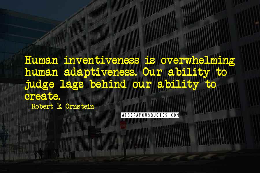 Robert E. Ornstein Quotes: Human inventiveness is overwhelming human adaptiveness. Our ability to judge lags behind our ability to create.
