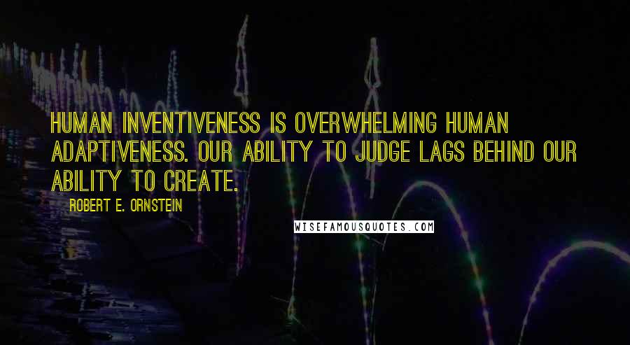 Robert E. Ornstein Quotes: Human inventiveness is overwhelming human adaptiveness. Our ability to judge lags behind our ability to create.