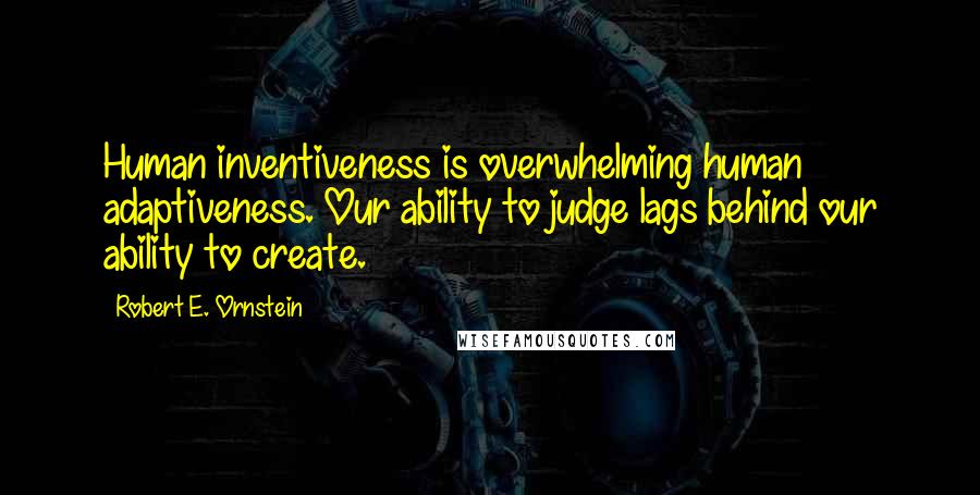 Robert E. Ornstein Quotes: Human inventiveness is overwhelming human adaptiveness. Our ability to judge lags behind our ability to create.