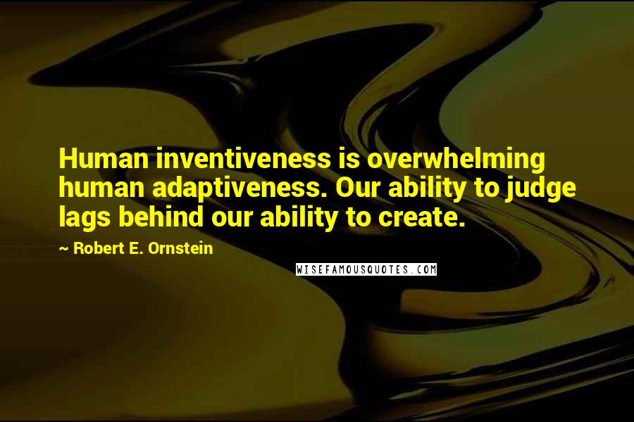 Robert E. Ornstein Quotes: Human inventiveness is overwhelming human adaptiveness. Our ability to judge lags behind our ability to create.