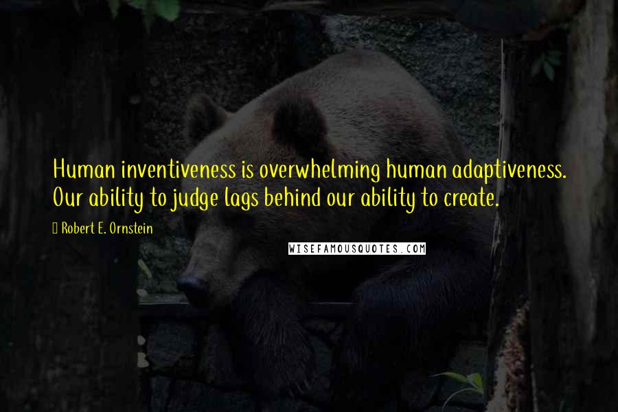 Robert E. Ornstein Quotes: Human inventiveness is overwhelming human adaptiveness. Our ability to judge lags behind our ability to create.