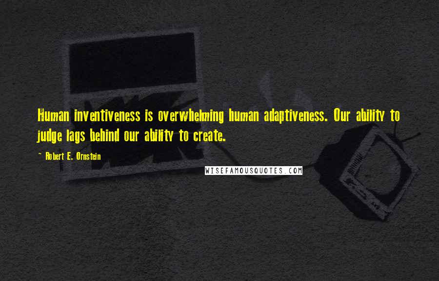 Robert E. Ornstein Quotes: Human inventiveness is overwhelming human adaptiveness. Our ability to judge lags behind our ability to create.