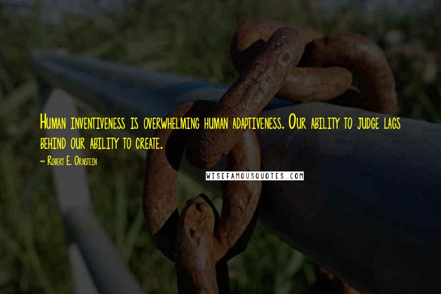 Robert E. Ornstein Quotes: Human inventiveness is overwhelming human adaptiveness. Our ability to judge lags behind our ability to create.
