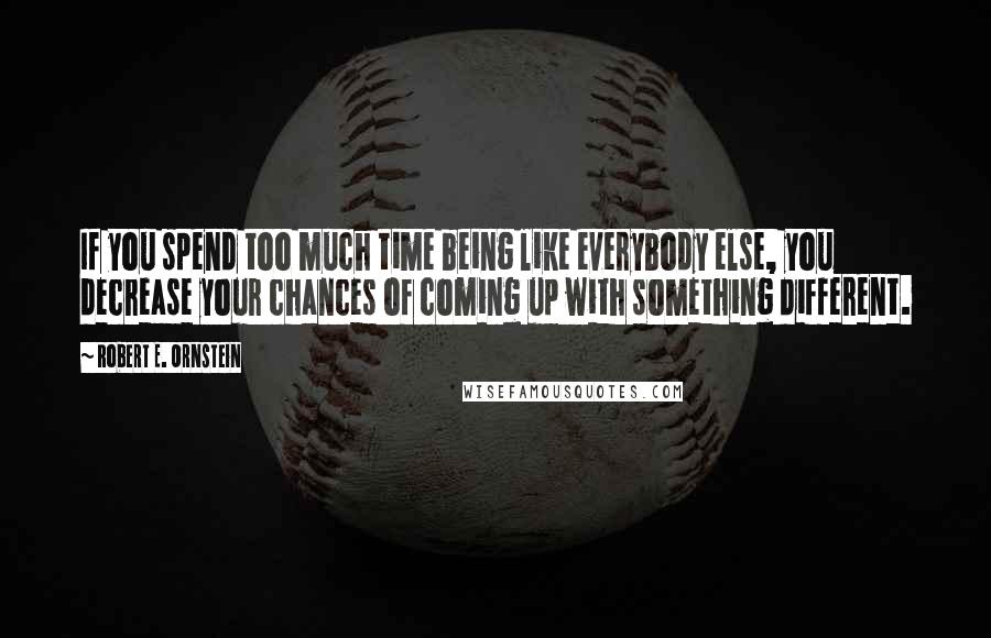 Robert E. Ornstein Quotes: If you spend too much time being like everybody else, you decrease your chances of coming up with something different.