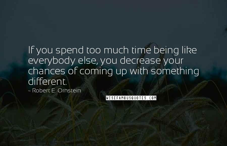 Robert E. Ornstein Quotes: If you spend too much time being like everybody else, you decrease your chances of coming up with something different.