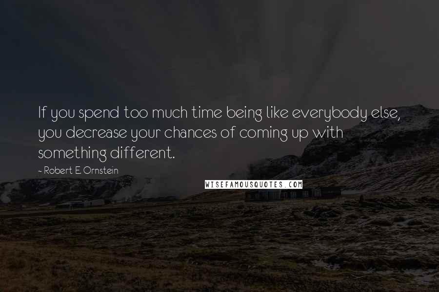 Robert E. Ornstein Quotes: If you spend too much time being like everybody else, you decrease your chances of coming up with something different.