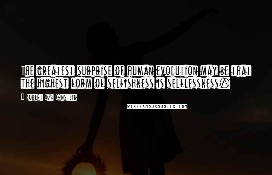 Robert E. Ornstein Quotes: The greatest surprise of human evolution may be that the highest form of selfishness is selflessness.