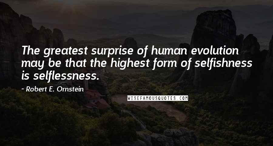 Robert E. Ornstein Quotes: The greatest surprise of human evolution may be that the highest form of selfishness is selflessness.