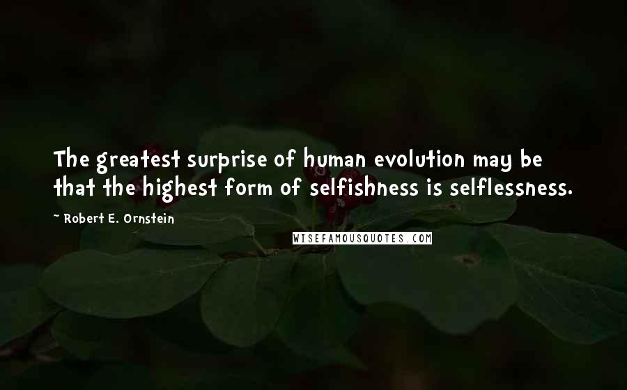 Robert E. Ornstein Quotes: The greatest surprise of human evolution may be that the highest form of selfishness is selflessness.