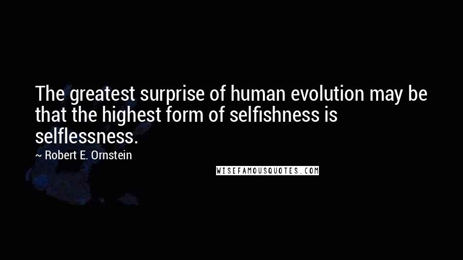 Robert E. Ornstein Quotes: The greatest surprise of human evolution may be that the highest form of selfishness is selflessness.