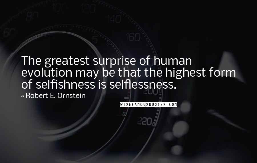 Robert E. Ornstein Quotes: The greatest surprise of human evolution may be that the highest form of selfishness is selflessness.