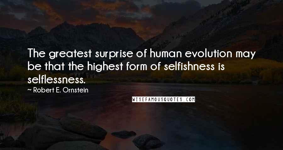 Robert E. Ornstein Quotes: The greatest surprise of human evolution may be that the highest form of selfishness is selflessness.