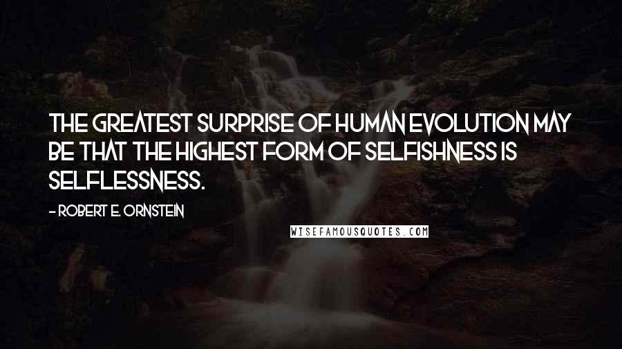 Robert E. Ornstein Quotes: The greatest surprise of human evolution may be that the highest form of selfishness is selflessness.