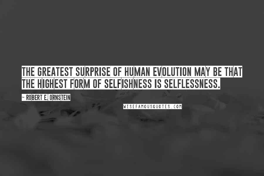 Robert E. Ornstein Quotes: The greatest surprise of human evolution may be that the highest form of selfishness is selflessness.