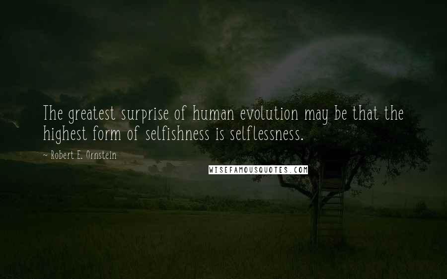 Robert E. Ornstein Quotes: The greatest surprise of human evolution may be that the highest form of selfishness is selflessness.