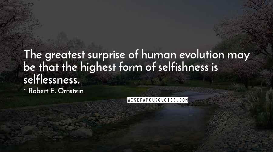 Robert E. Ornstein Quotes: The greatest surprise of human evolution may be that the highest form of selfishness is selflessness.