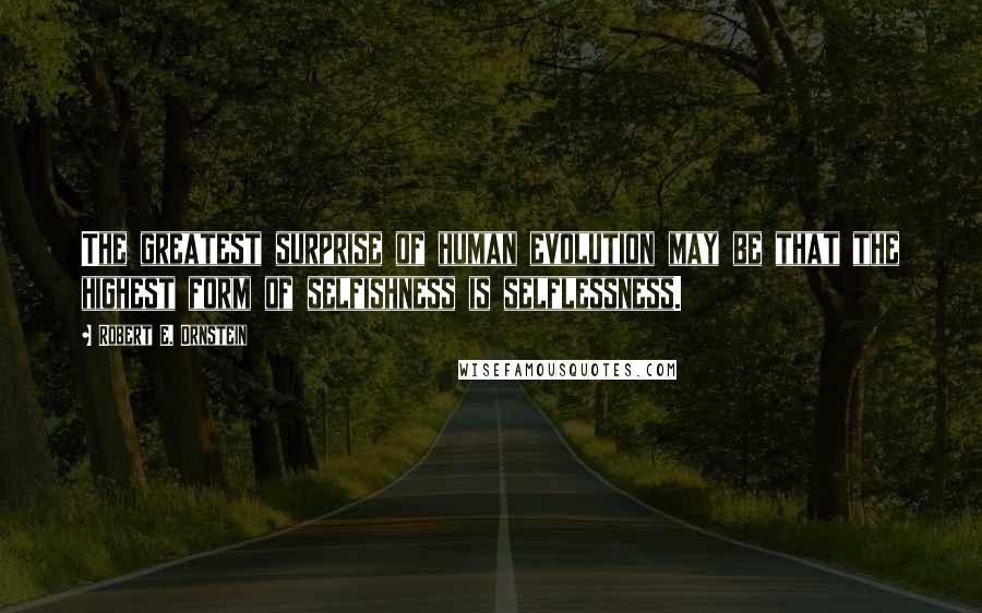 Robert E. Ornstein Quotes: The greatest surprise of human evolution may be that the highest form of selfishness is selflessness.