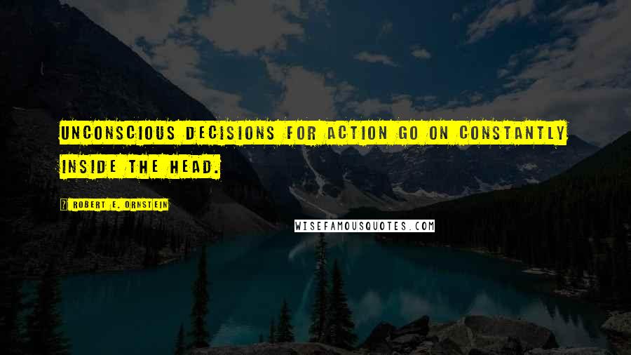 Robert E. Ornstein Quotes: Unconscious decisions for action go on constantly inside the head.