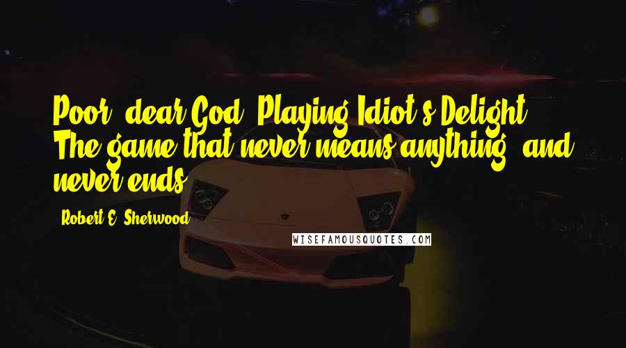 Robert E. Sherwood Quotes: Poor, dear God. Playing Idiot's Delight. The game that never means anything, and never ends.