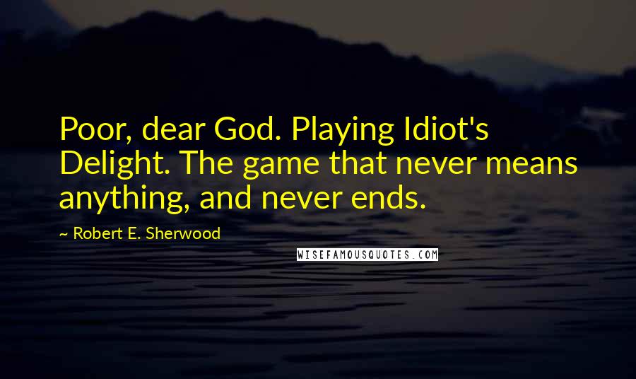 Robert E. Sherwood Quotes: Poor, dear God. Playing Idiot's Delight. The game that never means anything, and never ends.