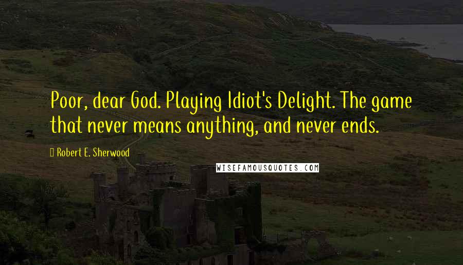 Robert E. Sherwood Quotes: Poor, dear God. Playing Idiot's Delight. The game that never means anything, and never ends.