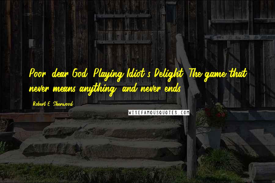 Robert E. Sherwood Quotes: Poor, dear God. Playing Idiot's Delight. The game that never means anything, and never ends.