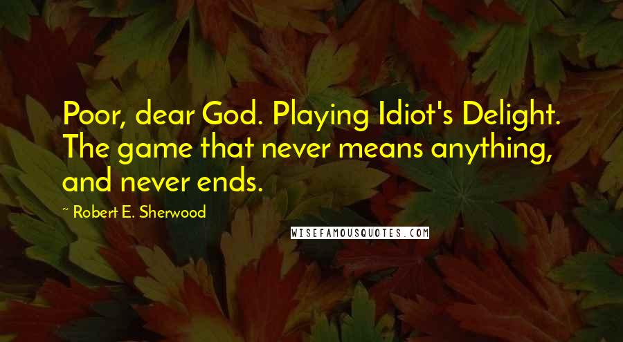 Robert E. Sherwood Quotes: Poor, dear God. Playing Idiot's Delight. The game that never means anything, and never ends.