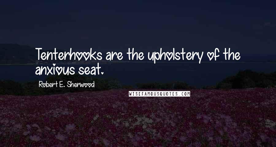 Robert E. Sherwood Quotes: Tenterhooks are the upholstery of the anxious seat.