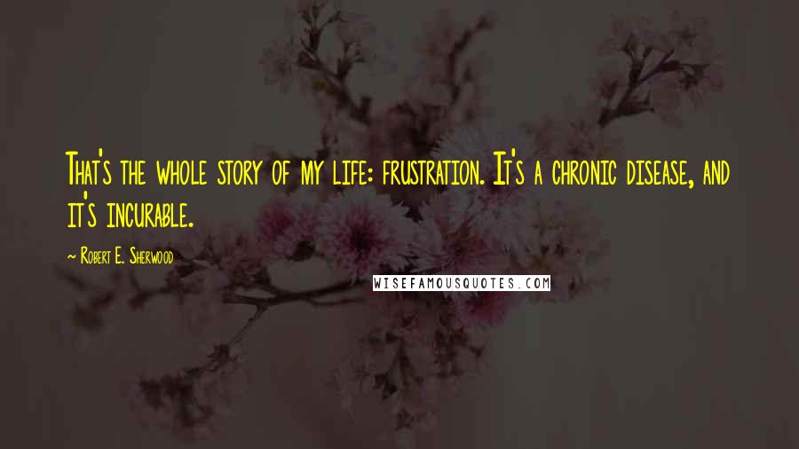 Robert E. Sherwood Quotes: That's the whole story of my life: frustration. It's a chronic disease, and it's incurable.