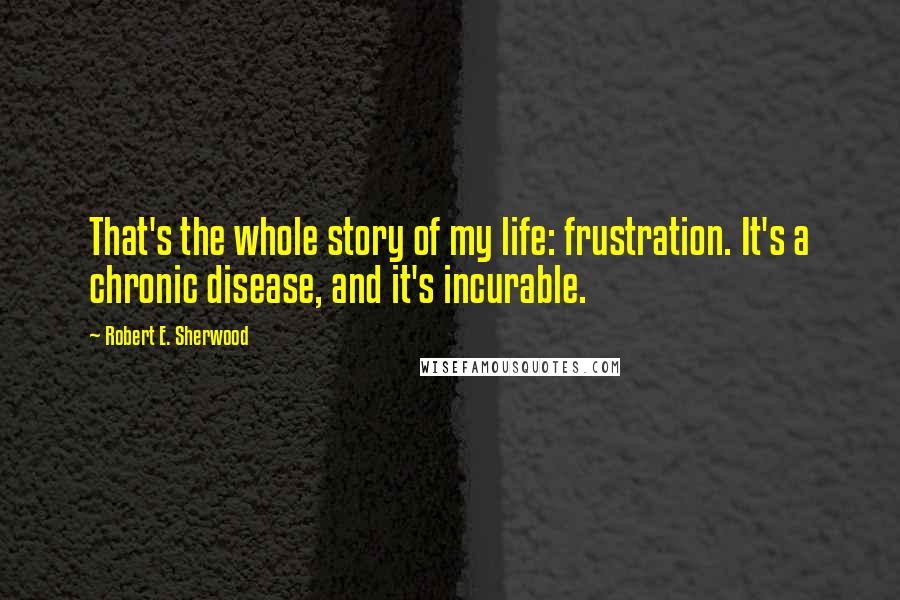 Robert E. Sherwood Quotes: That's the whole story of my life: frustration. It's a chronic disease, and it's incurable.