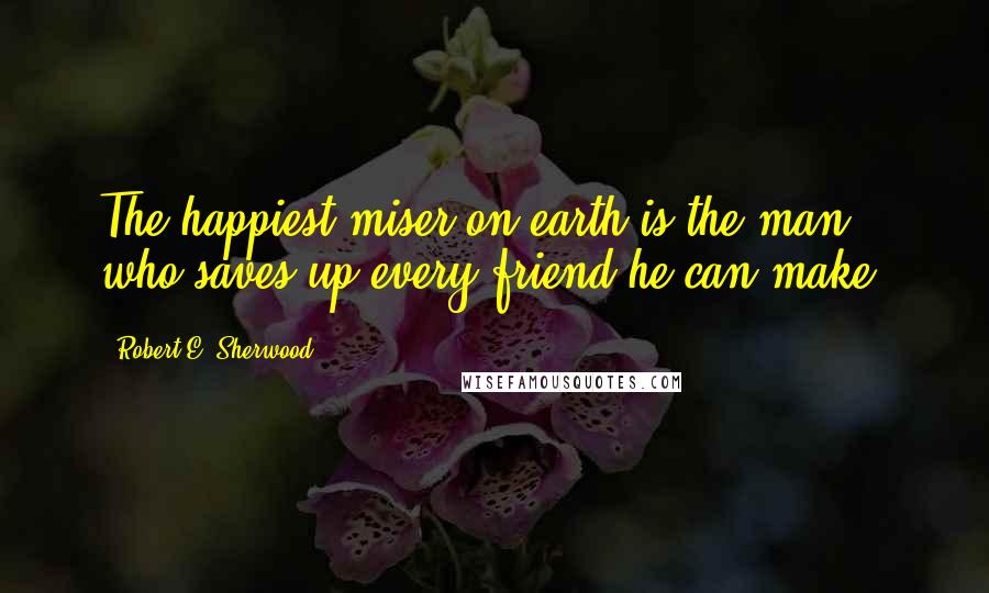 Robert E. Sherwood Quotes: The happiest miser on earth is the man who saves up every friend he can make.