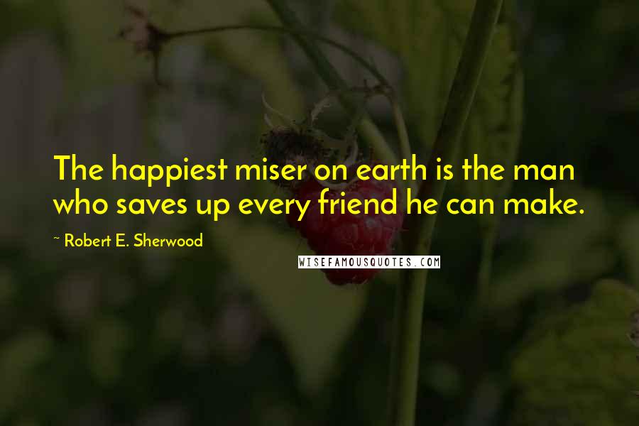 Robert E. Sherwood Quotes: The happiest miser on earth is the man who saves up every friend he can make.
