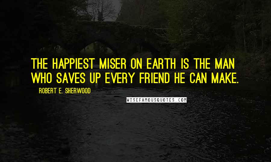 Robert E. Sherwood Quotes: The happiest miser on earth is the man who saves up every friend he can make.
