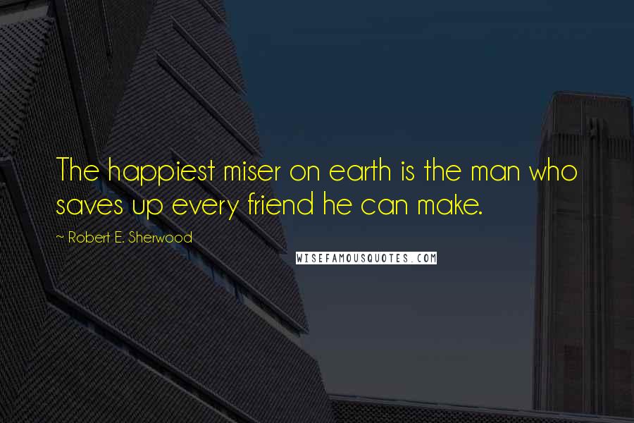 Robert E. Sherwood Quotes: The happiest miser on earth is the man who saves up every friend he can make.